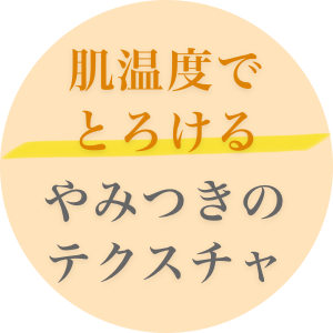 肌温度でとろけるやみつきのテクスチャ