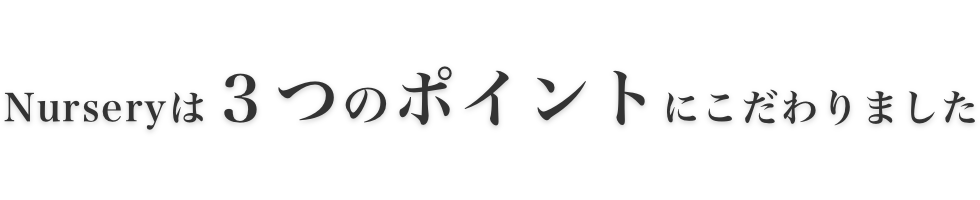 Nurseryは3つのポイントにこだわりました