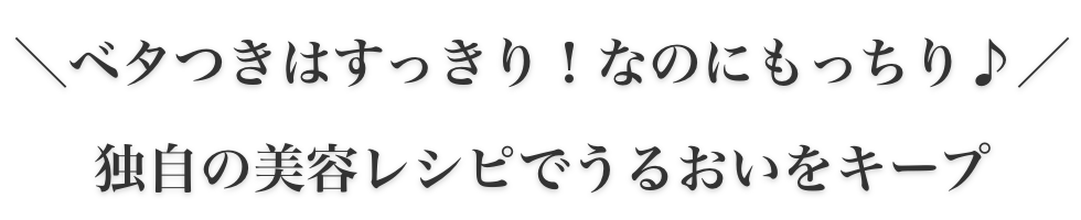 ベタつきはすっきり、なのにもっちり。独自の美容レシピでうるおいをキープ