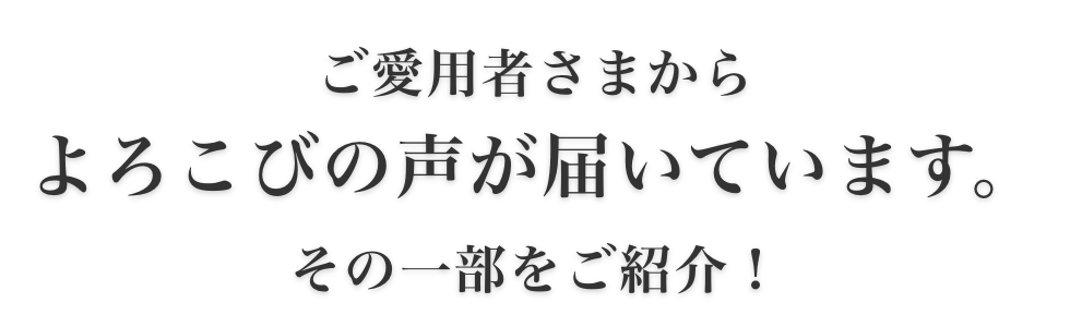 ご愛用者さまから喜びの声が届いています。